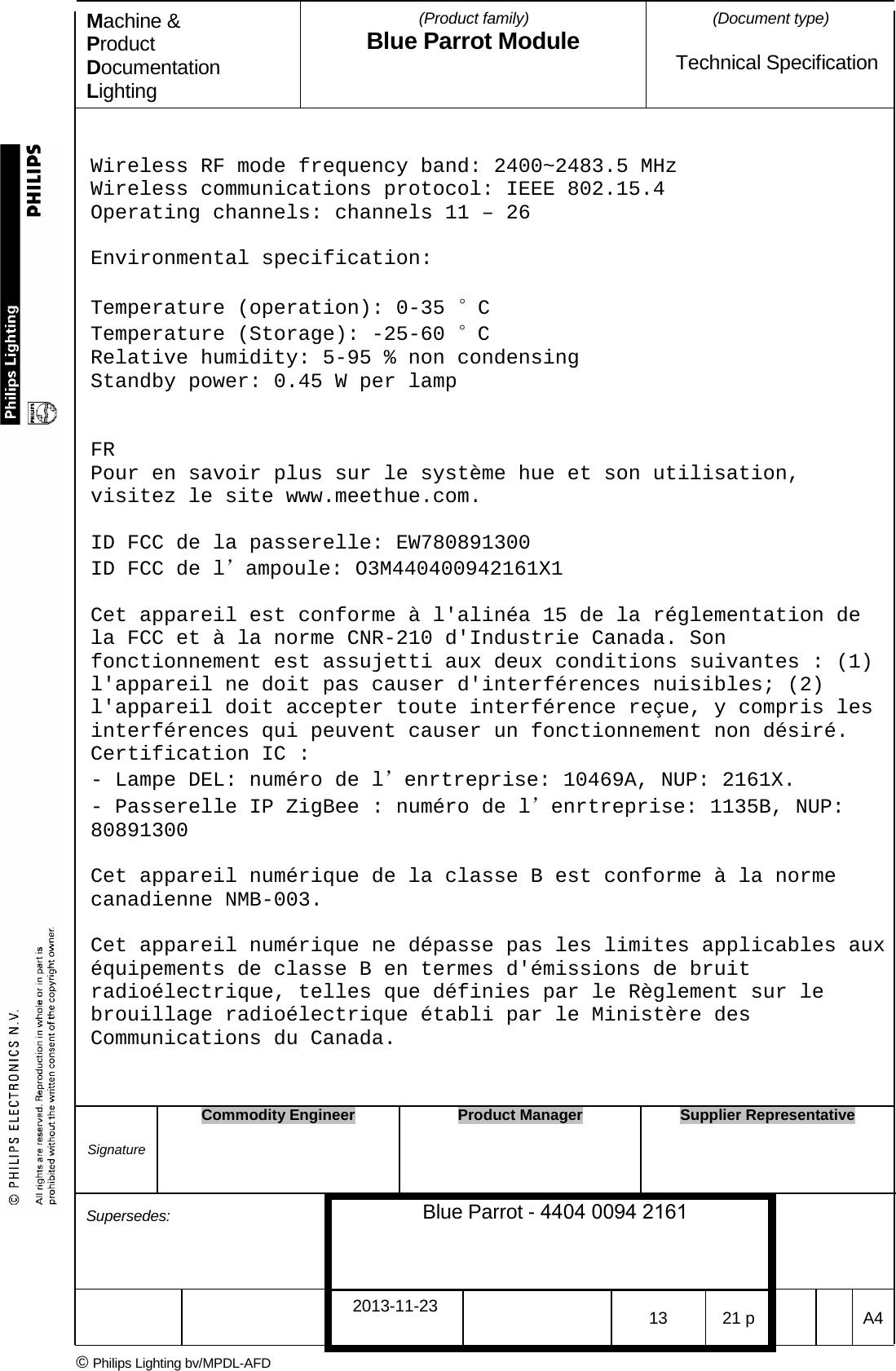 Machine &amp; Product Documentation Lighting (Product family) Blue Parrot Module (Document type)Technical Specification Wireless RF mode frequency band: 2400~2483.5 MHz Wireless communications protocol: IEEE 802.15.4 Operating channels: channels 11 &ndash; 26 Environmental specification: Temperature (operation): 0-35 &deg;C Temperature (Storage): -25-60 &deg;C Relative humidity: 5-95 % non condensing Standby power: 0.45 W per lamp FR Pour en savoir plus sur le syst&egrave;me hue et son utilisation, visitez le site www.meethue.com. ID FCC de la passerelle: EW780891300 ID FCC de l&rsquo;ampoule: O3M440400942161X1 Cet appareil est conforme &agrave; l'alin&eacute;a 15 de la r&eacute;glementation de la FCC et &agrave; la norme CNR-210 d'Industrie Canada. Son fonctionnement est assujetti aux deux conditions suivantes : (1) l'appareil ne doit pas causer d'interf&eacute;rences nuisibles; (2) l'appareil doit accepter toute interf&eacute;rence re&ccedil;ue, y compris les interf&eacute;rences qui peuvent causer un fonctionnement non d&eacute;sir&eacute;. Certification IC : - Lampe DEL: num&eacute;ro de l&rsquo;enrtreprise: 10469A, NUP: 2161X. - Passerelle IP ZigBee : num&eacute;ro de l&rsquo;enrtreprise: 1135B, NUP: 80891300 Cet appareil num&eacute;rique de la classe B est conforme &agrave; la norme canadienne NMB-003. Cet appareil num&eacute;rique ne d&eacute;passe pas les limites applicables aux &eacute;quipements de classe B en termes d'&eacute;missions de bruit radio&eacute;lectrique, telles que d&eacute;finies par le R&egrave;glement sur le brouillage radio&eacute;lectrique &eacute;tabli par le Minist&egrave;re des Communications du Canada. Signature Commodity Engineer Product Manager Supplier Representative Supersedes: Blue Parrot - 4404 0094 2161 2013-11-23 13 21 p  A4 &copy; Philips Lighting bv/MPDL-AFD 