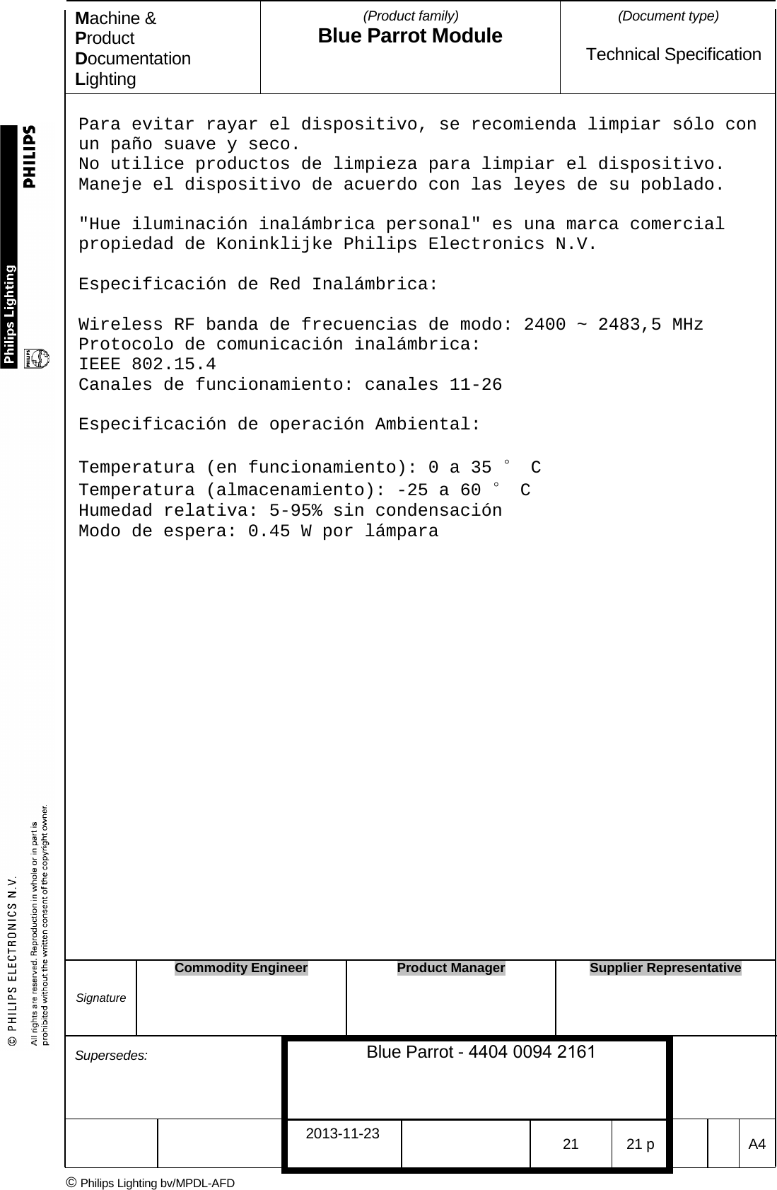 Machine &amp; Product Documentation Lighting (Product family) Blue Parrot Module (Document type)Technical Specification Para evitar rayar el dispositivo, se recomienda limpiar s&oacute;lo con un pa&ntilde;o suave y seco. No utilice productos de limpieza para limpiar el dispositivo. Maneje el dispositivo de acuerdo con las leyes de su poblado.  "Hue iluminaci&oacute;n inal&aacute;mbrica personal" es una marca comercial propiedad de Koninklijke Philips Electronics N.V. Especificaci&oacute;n de Red Inal&aacute;mbrica: Wireless RF banda de frecuencias de modo: 2400 ~ 2483,5 MHz Protocolo de comunicaci&oacute;n inal&aacute;mbrica:  IEEE 802.15.4 Canales de funcionamiento: canales 11-26 Especificaci&oacute;n de operaci&oacute;n Ambiental: Temperatura (en funcionamiento): 0 a 35 &deg; C Temperatura (almacenamiento): -25 a 60 &deg; C Humedad relativa: 5-95% sin condensaci&oacute;n Modo de espera: 0.45 W por l&aacute;mpara Signature Commodity Engineer Product Manager Supplier Representative Supersedes: Blue Parrot - 4404 0094 2161 2013-11-23 21 21 p  A4 &copy; Philips Lighting bv/MPDL-AFD 
