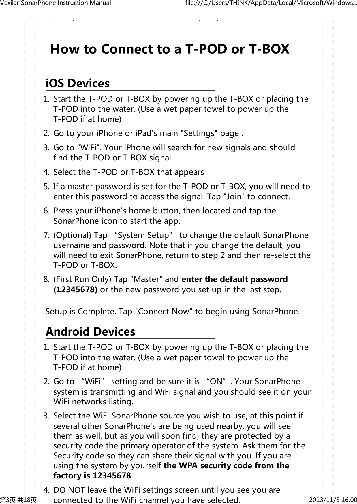 ()()StarttheT-PODorT-BOXbypoweringuptheT-BOXorplacingtheT-PODintothewater.(UseawetpapertoweltopoweruptheT-PODifathome)1.GotoyouriPhoneoriPad'smain"Settings"page.2.Goto"WiFi".YouriPhonewillsearchfornewsignalsandshouldfindtheT-PODorT-BOXsignal.3.SelecttheT-PODorT-BOXthatappears4.IfamasterpasswordissetfortheT-PODorT-BOX,youwillneedtoenterthispasswordtoaccessthesignal.Tap"Join"toconnect.5.PressyouriPhone'shomebutton,thenlocatedandtaptheSonarPhoneicontostarttheapp.6.(Optional)Tap&ldquo;SystemSetup&rdquo;tochangethedefaultSonarPhoneusernameandpassword.Notethatifyouchangethedefault,youwillneedtoexitSonarPhone,returntostep2andthenre-selecttheT-PODorT-BOX.7.(FirstRunOnly)Tap"Master"andenterthedefaultpassword(12345678)orthenewpasswordyousetupinthelaststep.8.SetupisComplete.Tap"ConnectNow"tobeginusingSonarPhone.StarttheT-PODorT-BOXbypoweringuptheT-BOXorplacingtheT-PODintothewater.(UseawetpapertoweltopoweruptheT-PODifathome)1.Goto&ldquo;WiFi&rdquo;settingandbesureitis&ldquo;ON&rdquo;.YourSonarPhonesystemistransmittingandWiFisignalandyoushouldseeitonyourWiFinetworkslisting.2.SelecttheWiFiSonarPhonesourceyouwishtouse,atthispointifseveralotherSonarPhone'sarebeingusednearby,youwillseethemaswell,butasyouwillsoonfind,theyareprotectedbyasecuritycodetheprimaryoperatorofthesystem.AskthemfortheSecuritycodesotheycansharetheirsignalwithyou.IfyouareusingthesystembyyourselftheWPAsecuritycodefromthefactoryis12345678.3.DONOTleavetheWiFisettingsscreenuntilyouseeyouareconnectedtotheWiFichannelyouhaveselected.4.VexilarSonarPhoneInstructionManual file:///C:/Users/THINK/AppData/Local/Microsoft/Windows...第3页共18页 2013/11/816:00