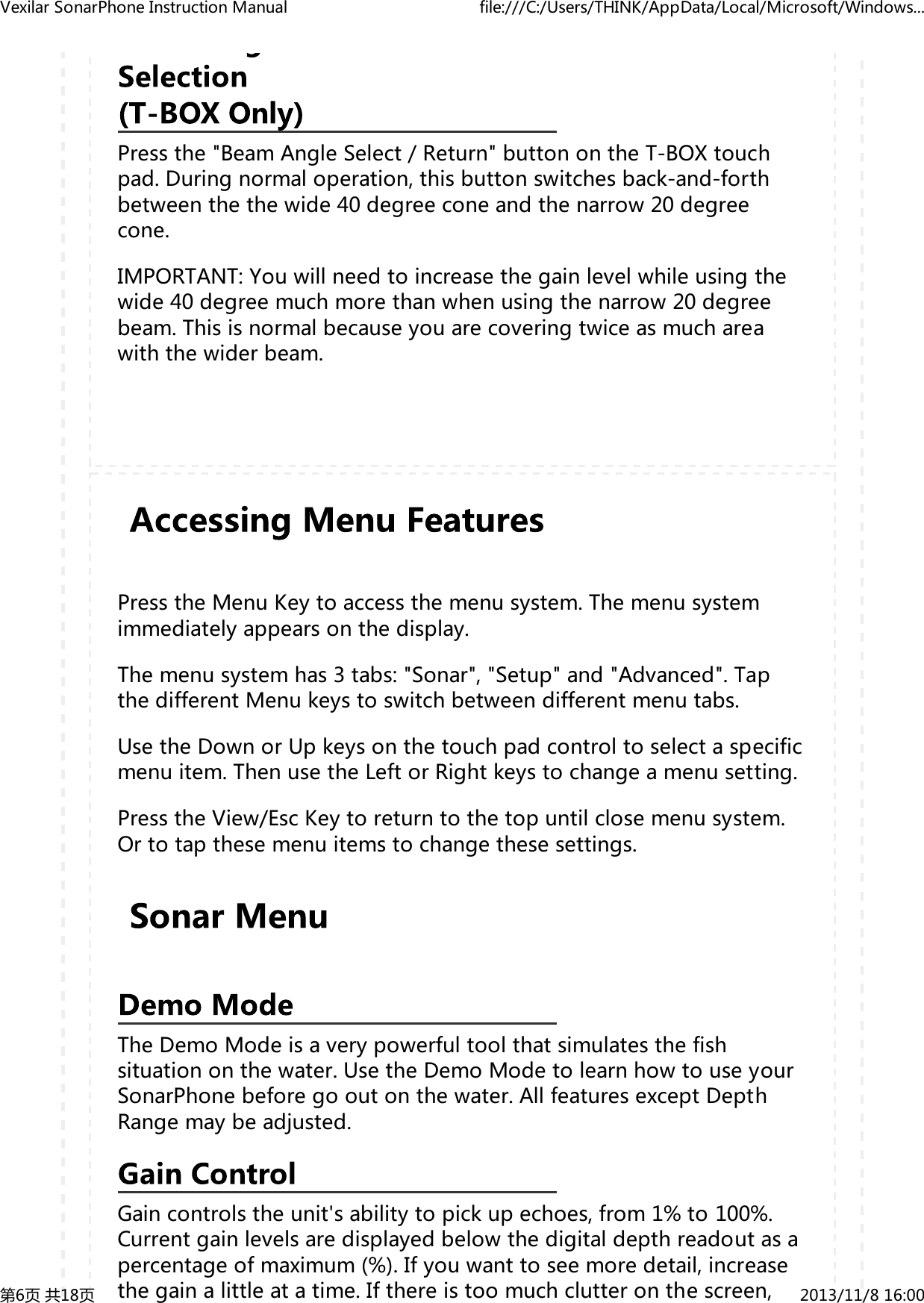 Pressthe"BeamAngleSelect/Return"buttonontheT-BOXtouchpad.Duringnormaloperation,thisbuttonswitchesback-and-forthbetweenthethewide40degreeconeandthenarrow20degreecone.IMPORTANT:Youwillneedtoincreasethegainlevelwhileusingthewide40degreemuchmorethanwhenusingthenarrow20degreebeam.Thisisnormalbecauseyouarecoveringtwiceasmuchareawiththewiderbeam.PresstheMenuKeytoaccessthemenusystem.Themenusystemimmediatelyappearsonthedisplay.Themenusystemhas3tabs:"Sonar","Setup"and"Advanced".TapthedifferentMenukeystoswitchbetweendifferentmenutabs.UsetheDownorUpkeysonthetouchpadcontroltoselectaspecificmenuitem.ThenusetheLeftorRightkeystochangeamenusetting.PresstheView/EscKeytoreturntothetopuntilclosemenusystem.Ortotapthesemenuitemstochangethesesettings.TheDemoModeisaverypowerfultoolthatsimulatesthefishsituationonthewater.UsetheDemoModetolearnhowtouseyourSonarPhonebeforegooutonthewater.AllfeaturesexceptDepthRangemaybeadjusted.Gaincontrolstheunit'sabilitytopickupechoes,from1%to100%.Currentgainlevelsaredisplayedbelowthedigitaldepthreadoutasapercentageofmaximum(%).Ifyouwanttoseemoredetail,increasethegainalittleatatime.Ifthereistoomuchclutteronthescreen,VexilarSonarPhoneInstructionManual file:///C:/Users/THINK/AppData/Local/Microsoft/Windows...第6页共18页 2013/11/816:00
