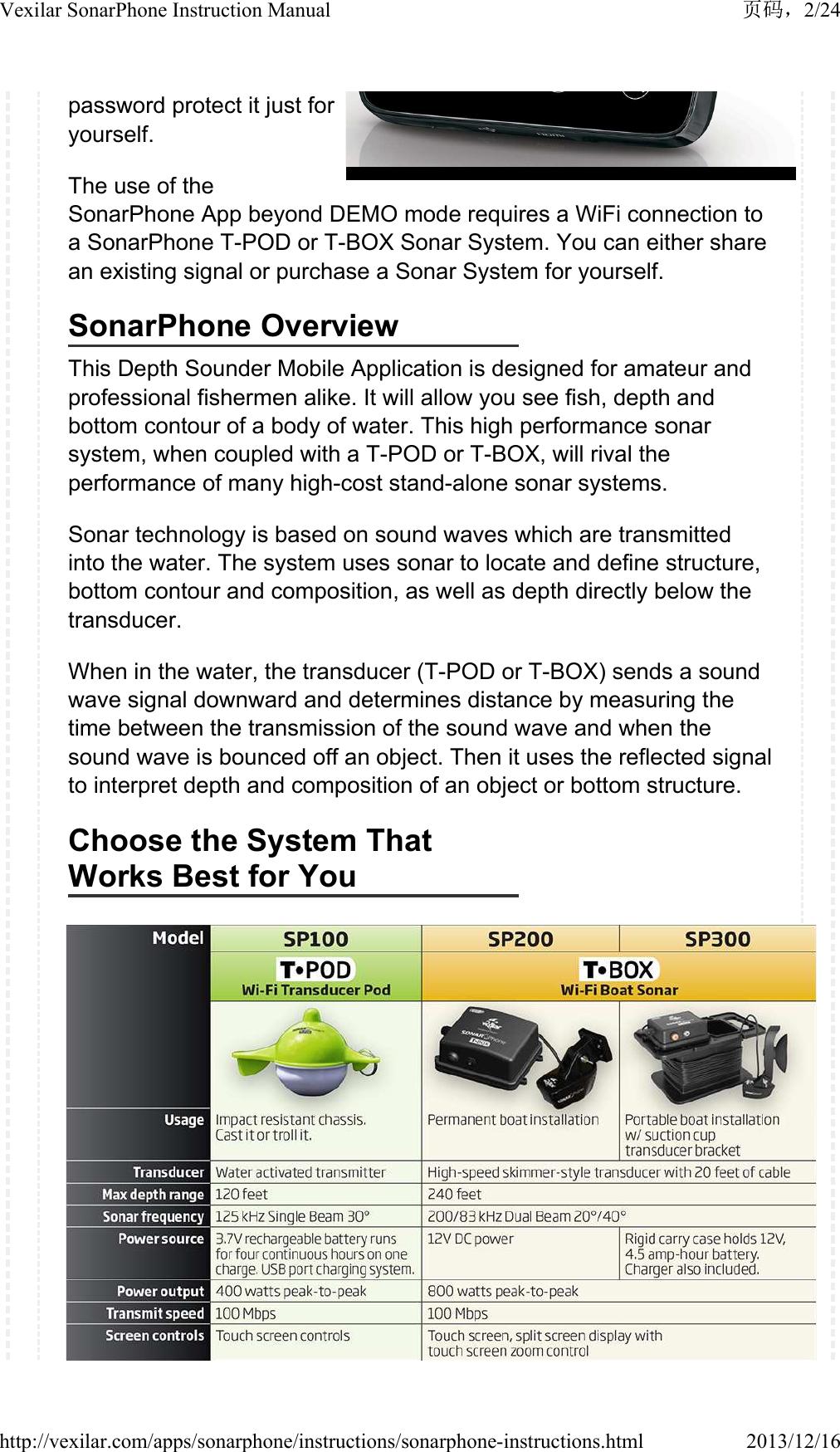 password protect it just for yourself.The use of the SonarPhone App beyond DEMO mode requires a WiFi connection to a SonarPhone T-POD or T-BOX Sonar System. You can either share an existing signal or purchase a Sonar System for yourself.SonarPhone OverviewThis Depth Sounder Mobile Application is designed for amateur and professional fishermen alike. It will allow you see fish, depth and bottom contour of a body of water. This high performance sonar system, when coupled with a T-POD or T-BOX, will rival the performance of many high-cost stand-alone sonar systems.Sonar technology is based on sound waves which are transmitted into the water. The system uses sonar to locate and define structure, bottom contour and composition, as well as depth directly below the transducer.When in the water, the transducer (T-POD or T-BOX) sends a sound wave signal downward and determines distance by measuring the time between the transmission of the sound wave and when the sound wave is bounced off an object. Then it uses the reflected signal to interpret depth and composition of an object or bottom structure.Choose the System That Works Best for You2/24Vexilar SonarPhone Instruction Manual2013/12/16http://vexilar.com/apps/sonarphone/instructions/sonarphone-instructions.html