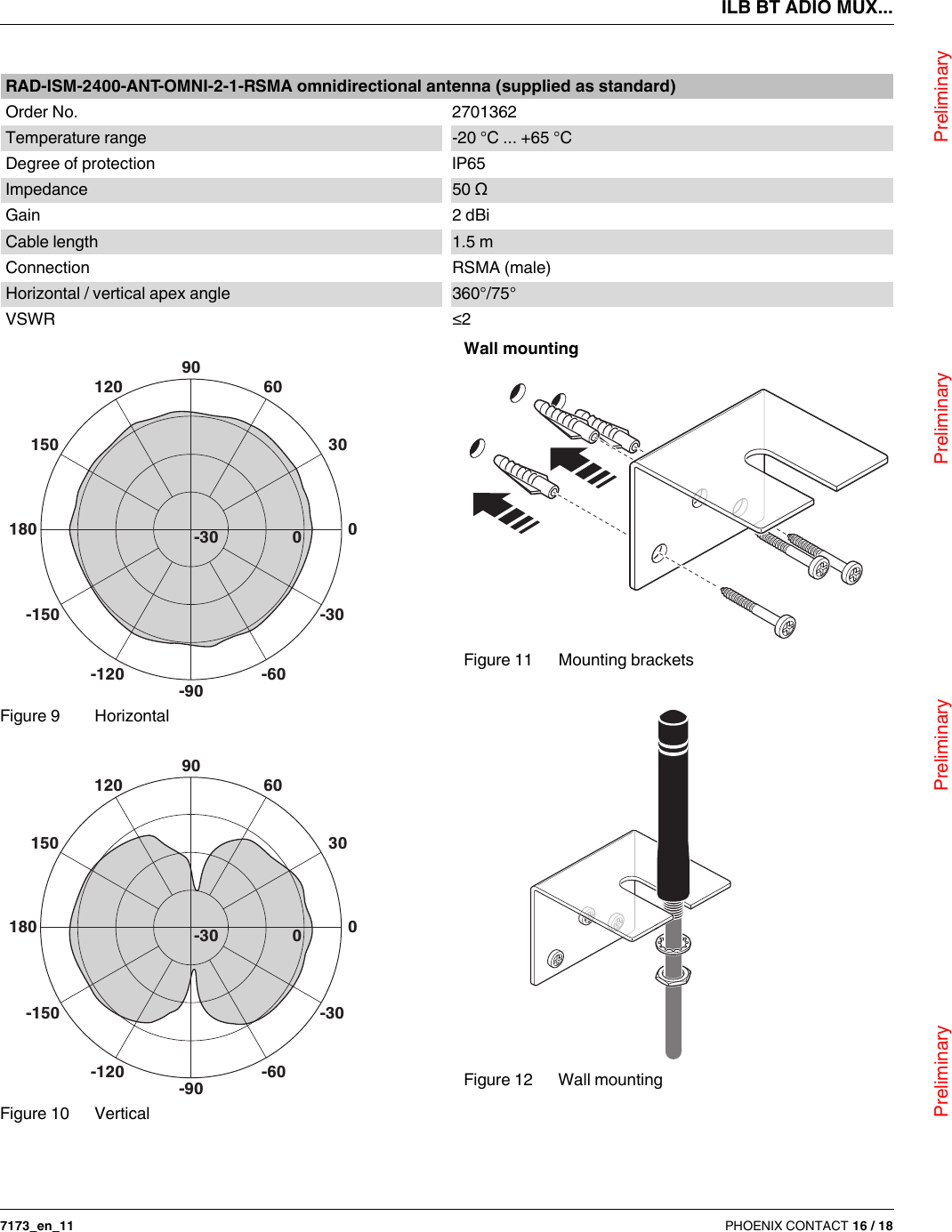 ILB BT ADIO MUX...                                Preliminary                                                    Preliminary                                                    Preliminary                                                   Preliminary7173_en_11 PHOENIX CONTACT 16 / 18Figure 9 HorizontalFigure 10 VerticalWall mountingFigure 11 Mounting bracketsFigure 12 Wall mountingRAD-ISM-2400-ANT-OMNI-2-1-RSMA omnidirectional antenna (supplied as standard)Order No. 2701362Temperature range -20°C ... +65°CDegree of protection IP65Impedance 50ΩGain 2dBiCable length 1.5mConnection RSMA (male)Horizontal / vertical apex angle 360°/75°VSWR ≤29060300120150180-150-120-90-60-300-309060300120150180-150-120-90-60-300-30