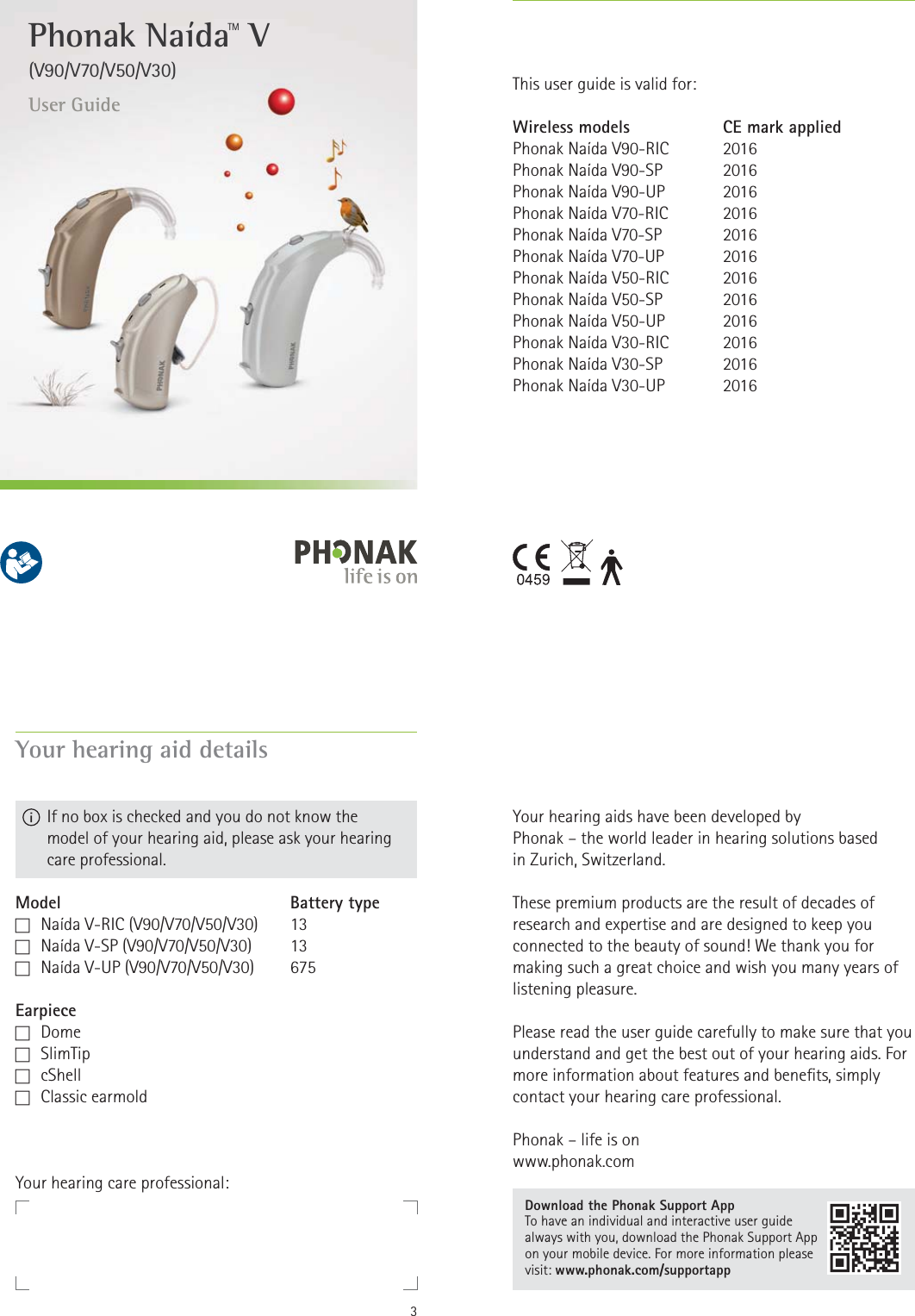 User GuidePhonak NaídaTM V(V90/V70/V50/V30) Wireless modelsPhonak Naída V90-RICPhonak Naída V90-SPPhonak Naída V90-UPPhonak Naída V70-RICPhonak Naída V70-SPPhonak Naída V70-UPPhonak Naída V50-RICPhonak Naída V50-SPPhonak Naída V50-UPPhonak Naída V30-RICPhonak Naída V30-SPPhonak Naída V30-UPCE mark applied201620162016201620162016201620162016201620162016This user guide is valid for:3Your hearing aid detailsModelF   Naída V-RIC (V90/V70/V50/V30)F   Naída V-SP (V90/V70/V50/V30)F   Naída V-UP (V90/V70/V50/V30)EarpieceF   DomeF   SlimTipF   cShellF   Classic  earmoldBattery type1313675  If no box is checked and you do not know the  model of your hearing aid, please ask your hearing care professional.Your hearing care professional: Your hearing aids have been developed by  Phonak – the world leader in hearing solutions based  in Zurich, Switzerland. These premium products are the result of decades of research and expertise and are designed to keep you connected to the beauty of sound! We thank you for making such a great choice and wish you many years of listening pleasure. Please read the user guide carefully to make sure that you understand and get the best out of your hearing aids. For more information about features and benets, simply contact your hearing care professional.Phonak – life is onwww.phonak.comDownload the Phonak Support App To have an individual and interactive user guide always with you, download the Phonak Support App on your mobile device. For more information please visit: www.phonak.com/supportapp