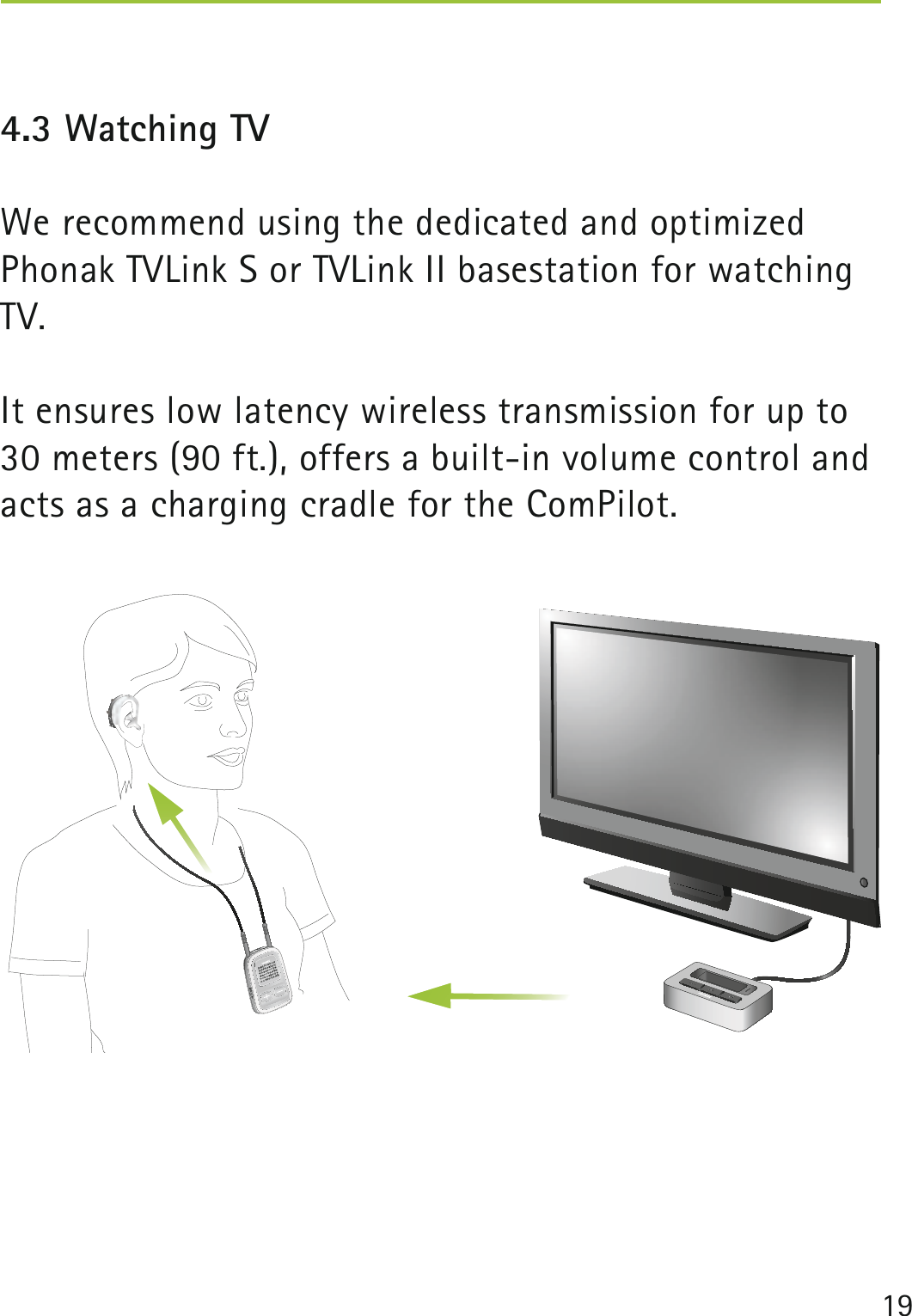 194.3 Watching TV  We recommend using the dedicated and optimized Phonak TVLink S or TVLink II basestation for watching TV. It ensures low latency wireless transmission for up to 30 meters (90 ft.), offers a built-in volume control and acts as a charging cradle for the ComPilot.poweraudio 