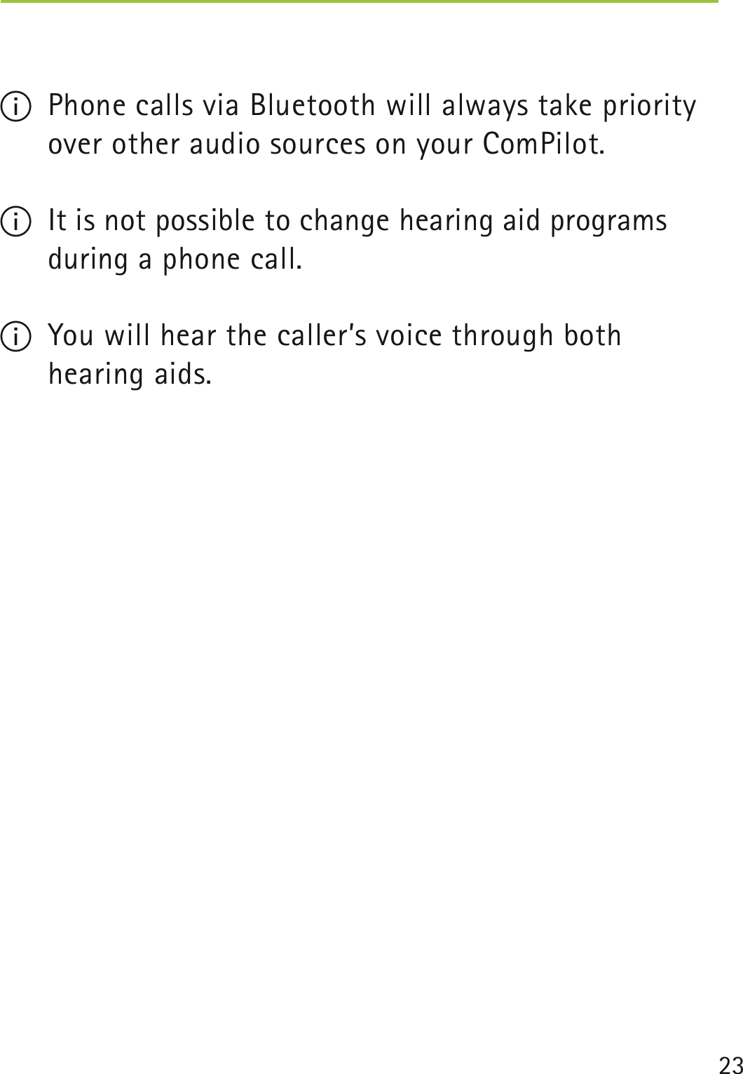 23 I  Phone calls via Bluetooth will always take priority over other audio sources on your ComPilot. I  It is not possible to change hearing aid programs during a phone call.I  You will hear the caller’s voice through both  hearing aids. 