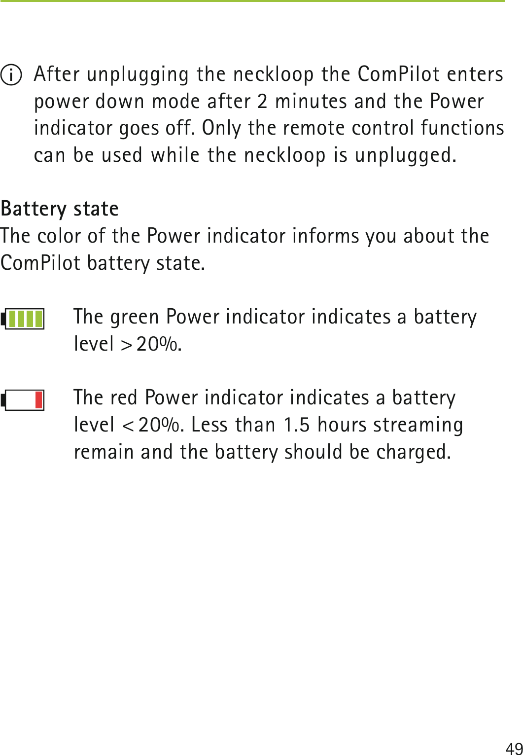 49I  After unplugging the neckloop the ComPilot enters power down mode after 2 minutes and the Power indicator goes off. Only the remote control functions can be used while the neckloop is unplugged.Battery stateThe color of the Power indicator informs you about the ComPilot battery state.The green Power indicator indicates a battery level &gt; 20%.The red Power indicator indicates a battery  level &lt; 20%. Less than 1.5 hours streaming  remain and the battery should be charged.  