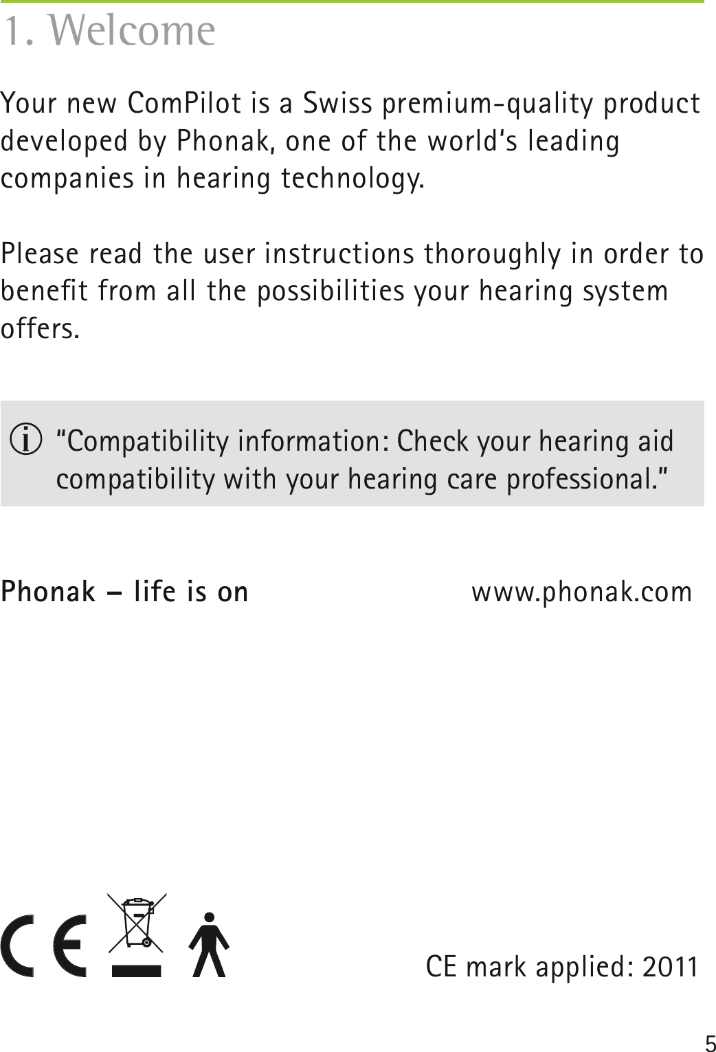 51. WelcomeYour new ComPilot is a Swiss premium-quality product developed by Phonak, one of the world‘s leading companies in hearing technology.Please read the user instructions thoroughly in order to beneﬁ t from all the possibilities your hearing system offers.  “Compatibility information: Check your hearing aid compatibility with your hearing care professional.” Phonak – life is on    www.phonak.comCE mark applied: 2011