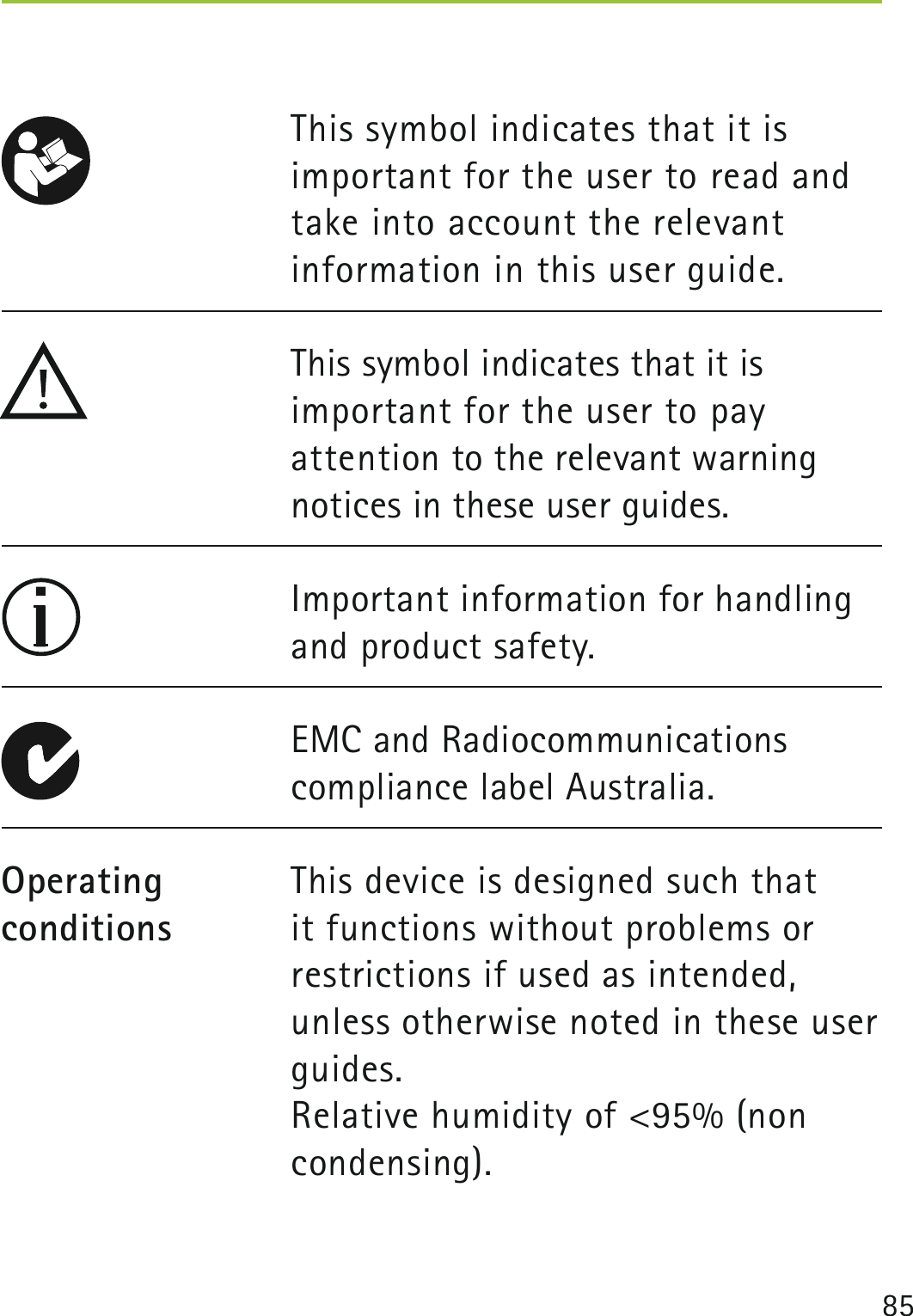 85This symbol indicates that it is important for the user to read and take into account the relevant information in this user guide.This symbol indicates that it is  important for the user to pay  attention to the relevant warning notices in these user guides.Important information for handling and product safety.EMC and Radiocommunications compliance label Australia.This device is designed such that it functions without problems or restrictions if used as intended, unless otherwise noted in these user guides.Relative humidity of &lt;95% (non condensing).Operating conditions  