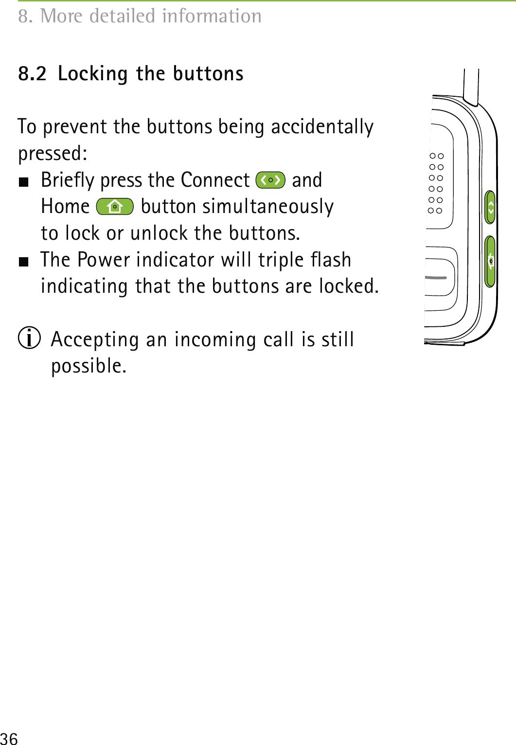 368.2  Locking the buttonsTo prevent the buttons being accidentally  pressed:   Briey press the Connect   and  Home   button simultaneously  to lock or unlock the buttons.   The Power indicator will triple ash  indicating that the buttons are locked.  Accepting an incoming call is still  possible.8. More detailed information