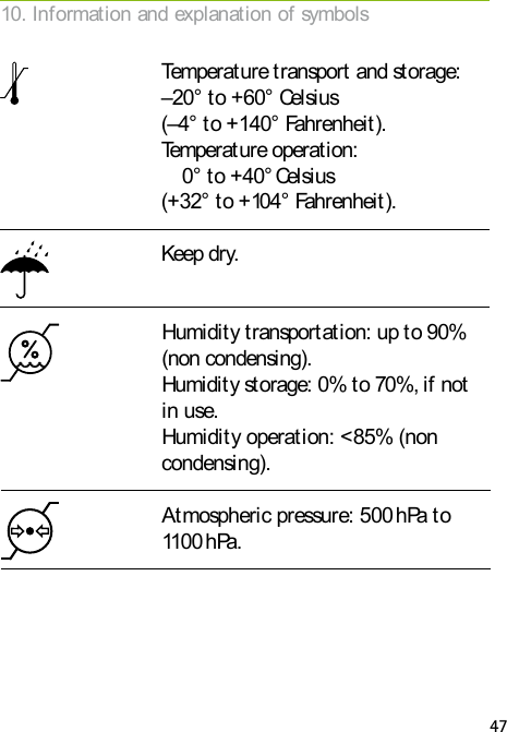 47Keep dry. Humidity transportation: up to 90% (non condensing). Humidity storage: 0% to 70%, if not in use. Humidity operation: &lt;85% (non condensing). Atmospheric pressure: 500 hPa to 1100 hPa.Temperature transport and storage: –20° to +60° Celsius (–4° to +140° Fahrenheit). Temperature operation: 0° to +40° Celsius (+32° to +104° Fahrenheit).10. Information and explanation of symbols