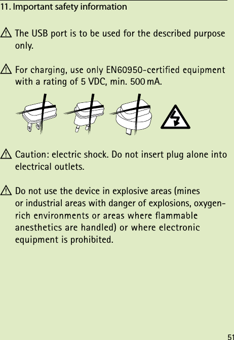  The USB port is to be used for the described purpose only. with a rating of 5 VDC, min. 500 mA. Caution: electric shock. Do not insert plug alone into electrical outlets. Do not use the device in explosive areas (mines  or industrial areas with danger of explosions, oxygen-  anesthetics are handled) or where electronic  equipment is prohibited.11. Important safety information 51