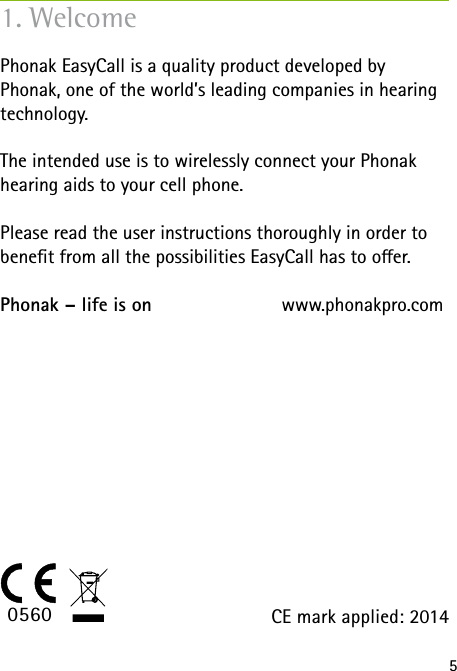 5Phonak EasyCall is a quality product developed by  Phonak, one of the world&rsquo;s leading companies in hearing technology.The intended use is to wirelessly connect your Phonak hearing aids to your cell phone.Please read the user instructions thoroughly in order to benet from all the possibilities EasyCall has to oer.Phonak &ndash; life is on             www.phonakpro.com1. WelcomeCE mark applied: 20140560