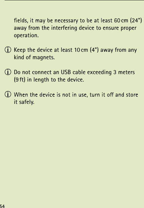  cm (24") away from the interfering device to ensure proper operation.  Keep the device at least 10 cm (4") away from any kind of magnets. Do not connect an USB cable exceeding 3 meters (9 ft) in length to the device.   it safely.54