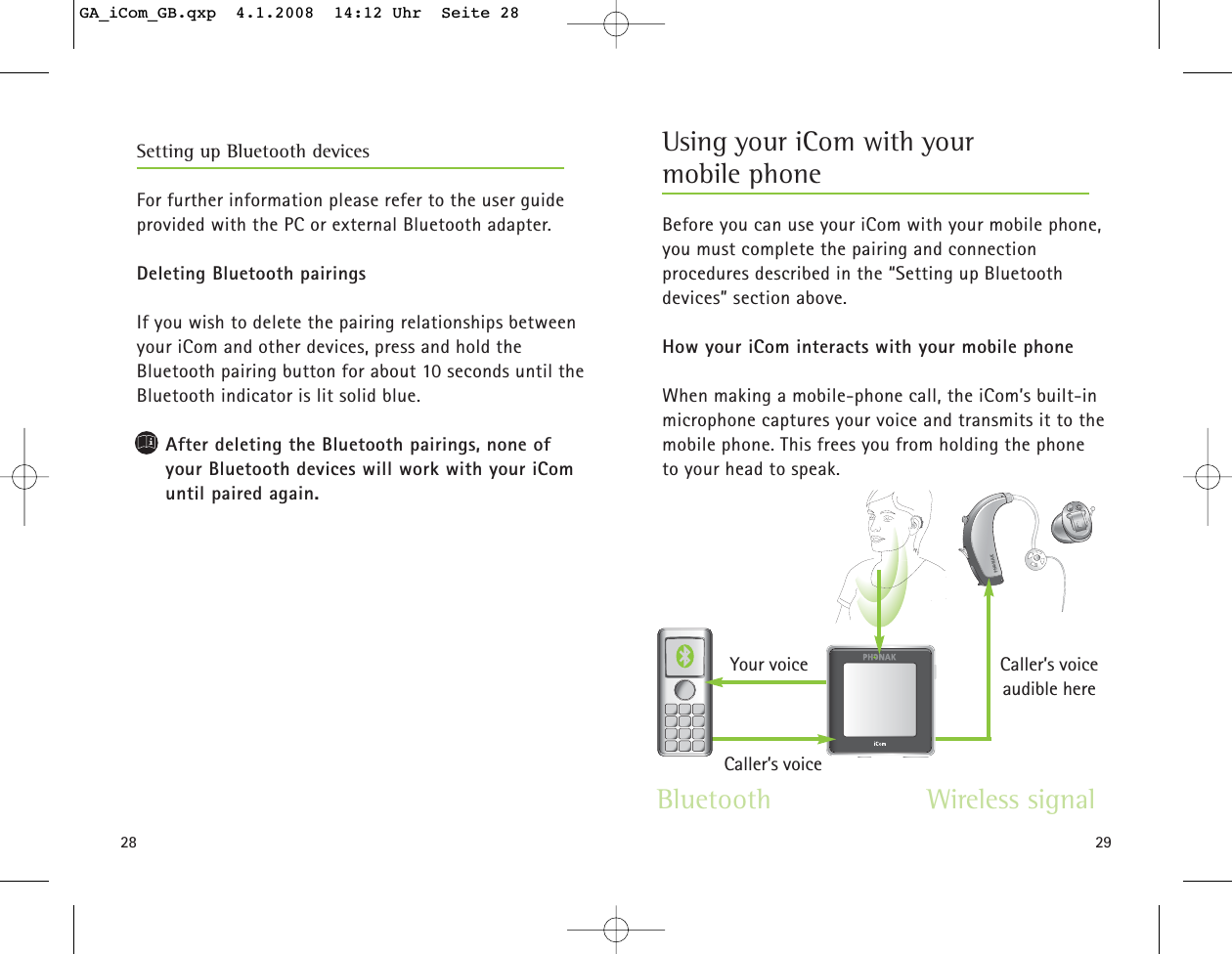 28 29For further information please refer to the user guideprovided with the PC or external Bluetooth adapter.Deleting Bluetooth pairingsIf you wish to delete the pairing relationships betweenyour iCom and other devices, press and hold the Bluetooth pairing button for about 10 seconds until theBluetooth indicator is lit solid blue.After deleting the Bluetooth pairings, none of your Bluetooth devices will work with your iComuntil paired again.Setting up Bluetooth devices Using your iCom with your mobile phoneBefore you can use your iCom with your mobile phone,you must complete the pairing and connection procedures described in the “Setting up Bluetooth devices” section above.How your iCom interacts with your mobile phoneWhen making a mobile-phone call, the iCom’s built-inmicrophone captures your voice and transmits it to themobile phone. This frees you from holding the phone to your head to speak.Bluetooth Wireless signalYour voice Caller’s voice audible hereCaller’s voiceGA_iCom_GB.qxp  4.1.2008  14:12 Uhr  Seite 28