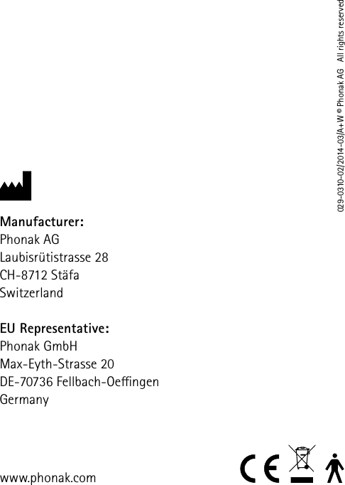 www.phonak.comManufacturer:Phonak AGLaubisr&uuml;tistrasse 28CH-8712 St&auml;faSwitzerlandEU Representative: Phonak GmbHMax-Eyth-Strasse 20 DE-70736 Fellbach-Oengen Germany029-0310-02/2014-03/A+W &copy; Phonak AG   All rights reserved