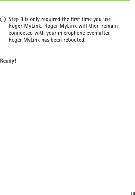 19 I  Step 8 is only required the ﬁrst time you use  Roger MyLink. Roger MyLink will then remain  connected with your microphone even after  Roger MyLink has been rebooted. Ready!