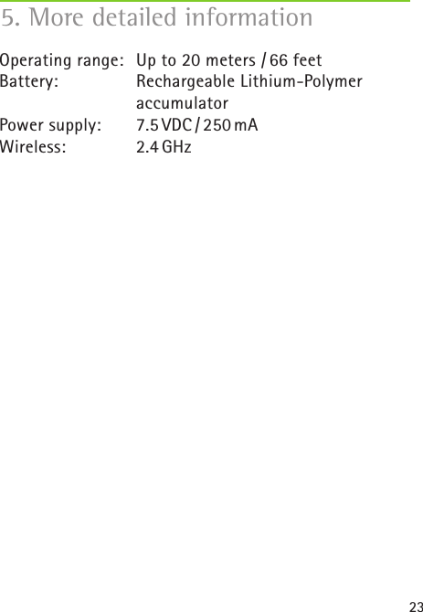 23Operating range:   Up to 20 meters  / 66 feetBattery:  Rechargeable Lithium-Polymer   accumulatorPower  supply:  7.5 VDC / 250 mAWireless:  2.4 GHz5. More detailed information