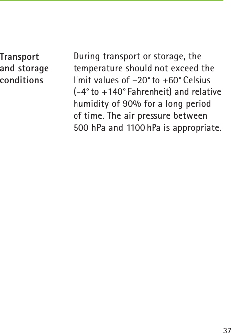 37  During transport or storage, thetemperature should not exceed thelimit values of –20° to +60° Celsius (–4° to +140° Fahrenheit) and relative humidity of 90% for a long period  of time. The air pressure between 500 hPa and 1100 hPa is appropriate. Transport and storage conditions