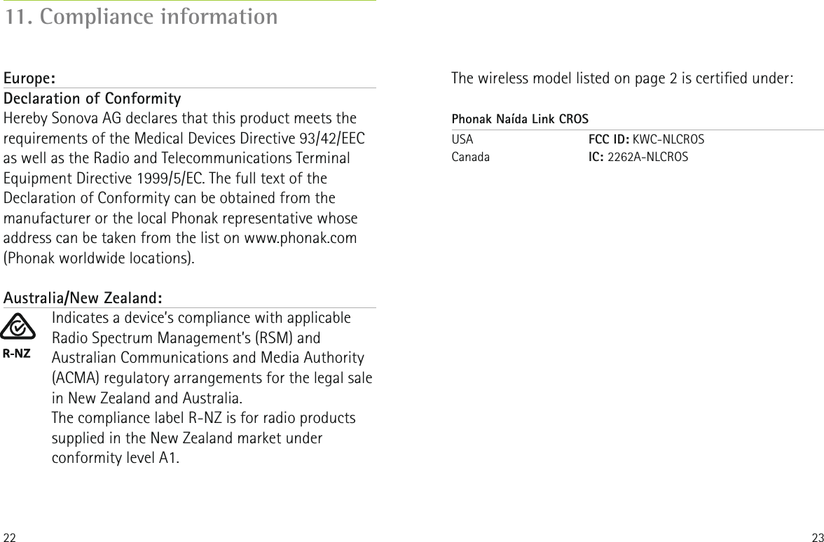 22 23Europe:Declaration of Conformity Hereby Sonova AG declares that this product meets the requirements of the Medical Devices Directive 93/42/EEC as well as the Radio and Telecommunications Terminal Equipment Directive 1999/5/EC. The full text of the Declaration of Conformity can be obtained from the manufacturer or the local Phonak representative whose address can be taken from the list on www.phonak.com (Phonak worldwide locations).11. Compliance informationAustralia/New Zealand:Indicates a device&rsquo;s compliance with applicable Radio Spectrum Management&rsquo;s (RSM) and Australian Communications and Media Authority (ACMA) regulatory arrangements for the legal sale in New Zealand and Australia.The compliance label R-NZ is for radio products supplied in the New Zealand market under conformity level A1.The wireless model listed on page 2 is certied under:Phonak Na&iacute;da Link CROSUSA   FCC ID: KWC-NLCROS Canada   IC: 2262A-NLCROS