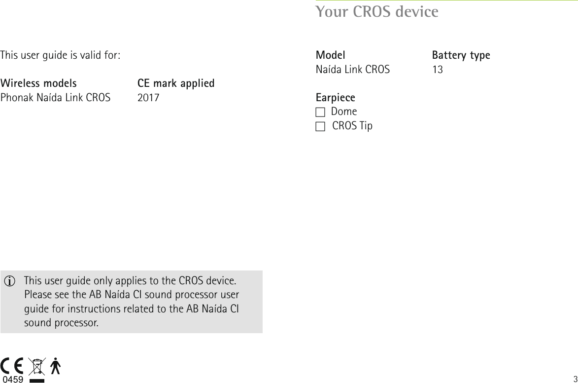 3Wireless modelsPhonak Na&iacute;da Link CROSCE mark applied2017This user guide is valid for:Your CROS deviceModelNa&iacute;da Link CROSEarpieceF   DomeF   CROS  TipBattery type13   This user guide only applies to the CROS device. Please see the AB Na&iacute;da CI sound processor user guide for instructions related to the AB Na&iacute;da CI sound processor.