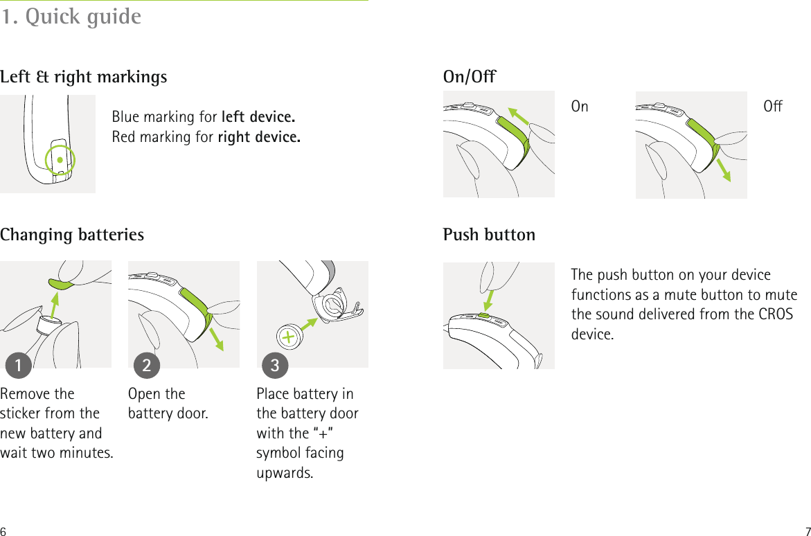 6 71. Quick guideLeft &amp; right markings On/OChanging batteries Push button1 2 3Blue marking for left device.Red marking for right device.Remove the  sticker from the new battery and wait two minutes.Open the  battery door.Place battery in the battery door with the &ldquo;+&rdquo; symbol facing upwards.The push button on your device  functions as a mute button to mute the sound delivered from the CROS device. OOn