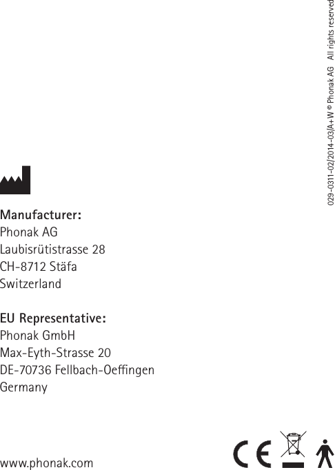 www.phonak.comManufacturer:Phonak AGLaubisr&uuml;tistrasse 28CH-8712 St&auml;faSwitzerlandEU Representative: Phonak GmbHMax-Eyth-Strasse 20 DE-70736 Fellbach-Oe  ngen Germany029-0311-02/2014-03/A+W &copy; Phonak AG   All rights reserved
