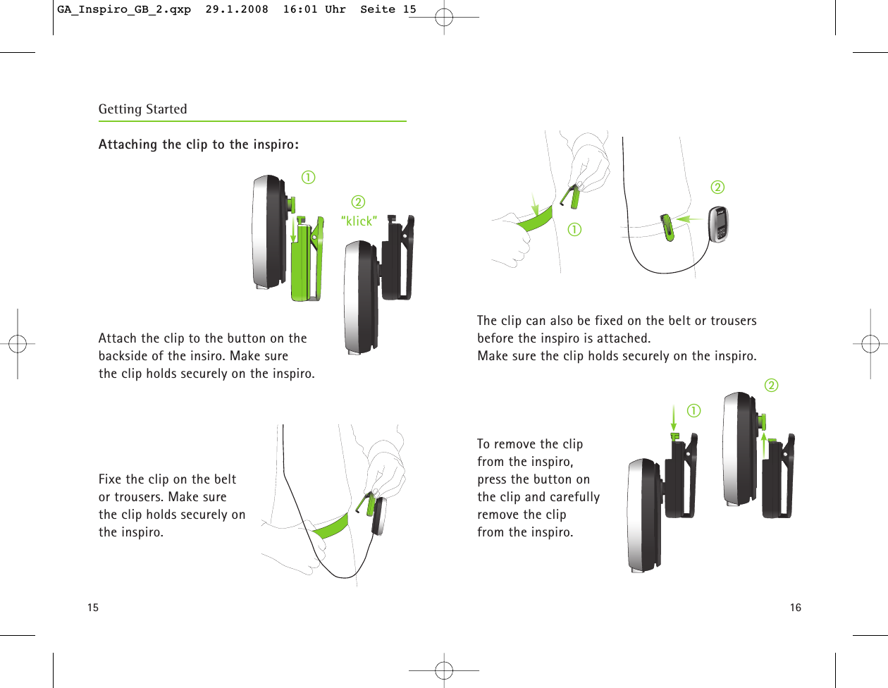 1615Getting StartedAttaching the clip to the inspiro:Attach the clip to the button on the backside of the insiro. Make sure the clip holds securely on the inspiro. Fixe the clip on the belt or trousers. Make sure the clip holds securely on the inspiro.ቢባThe clip can also be fixed on the belt or trousers before the inspiro is attached. Make sure the clip holds securely on the inspiro.To remove the clip from the inspiro, press the button on the clip and carefully remove the clip from the inspiro.ቢቢባባ&ldquo;klick&rdquo;GA_Inspiro_GB_2.qxp  29.1.2008  16:01 Uhr  Seite 15