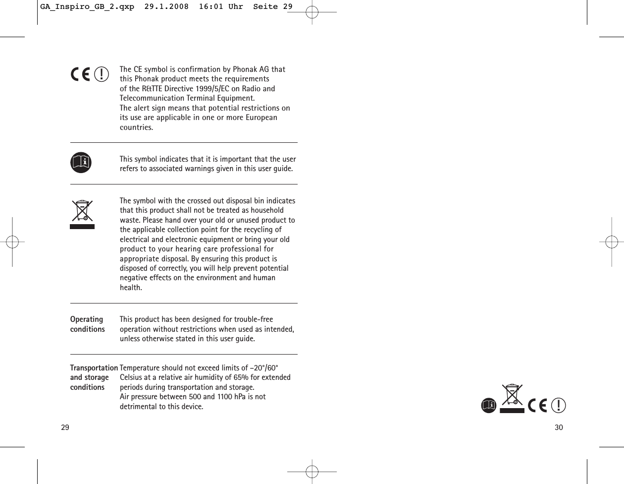 3029The CE symbol is confirmation by Phonak AG that this Phonak product meets the requirements of the R&amp;TTE Directive 1999/5/EC on Radio and Telecommunication Terminal Equipment.The alert sign means that potential restrictions onits use are applicable in one or more Europeancountries.This symbol indicates that it is important that the userrefers to associated warnings given in this user guide.The symbol with the crossed out disposal bin indicatesthat this product shall not be treated as householdwaste. Please hand over your old or unused product tothe applicable collection point for the recycling of electrical and electronic equipment or bring your oldproduct to your hearing care professional for appropriate disposal. By ensuring this product is disposed of correctly, you will help prevent potentialnegative effects on the environment and human health.Operating This product has been designed for trouble-free conditions operation without restrictions when used as intended,unless otherwise stated in this user guide.Transportation Temperature should not exceed limits of &ndash;20&deg;/60&deg;and storage Celsius at a relative air humidity of 65% for extendedconditions periods during transportation and storage. Air pressure between 500 and 1100 hPa is not detrimental to this device.!!GA_Inspiro_GB_2.qxp  29.1.2008  16:01 Uhr  Seite 29