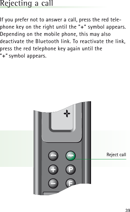39Rejecting a callIf you prefer not to answer a call, press the red tele-phone key on the right until the &ldquo;+&ldquo; symbol appears.Depending on the mobile phone, this may also deactivate the Bluetooth link. To reactivate the link,press the red telephone key again until the &ldquo;+&ldquo; symbol appears.Reject call&plusmn;