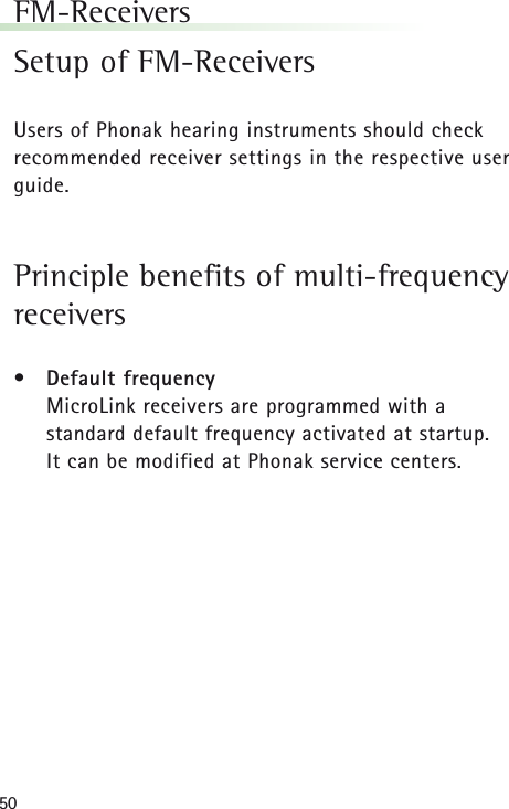 50FM-ReceiversSetup of FM-ReceiversUsers of Phonak hearing instruments should checkrecommended receiver settings in the respective userguide.Principle benefits of multi-frequencyreceivers&bull;Default frequencyMicroLink receivers are programmed with a standard default frequency activated at startup. It can be modified at Phonak service centers.