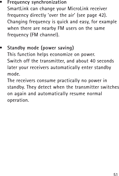51&bull;Frequency synchronizationSmartLink can change your MicroLink receiver frequency directly &lsquo;over the air&rsquo; (see page 42).Changing frequency is quick and easy, for examplewhen there are nearby FM users on the same frequency (FM channel).&bull;Standby mode (power saving)This function helps economize on power. Switch off the transmitter, and about 40 secondslater your receivers automatically enter standbymode. The receivers consume practically no power instandby. They detect when the transmitter switcheson again and automatically resume normal operation.