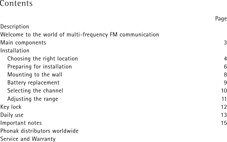 ContentsPageDescriptionWelcome to the world of multi-frequency FM communicationMain components 3InstallationChoosing the right location 4Preparing for installation 6Mounting to the wall 8Battery replacement 9Selecting the channel 10Adjusting the range 11Key lock 12Daily use 13Important notes 15Phonak distributors worldwideService and Warranty