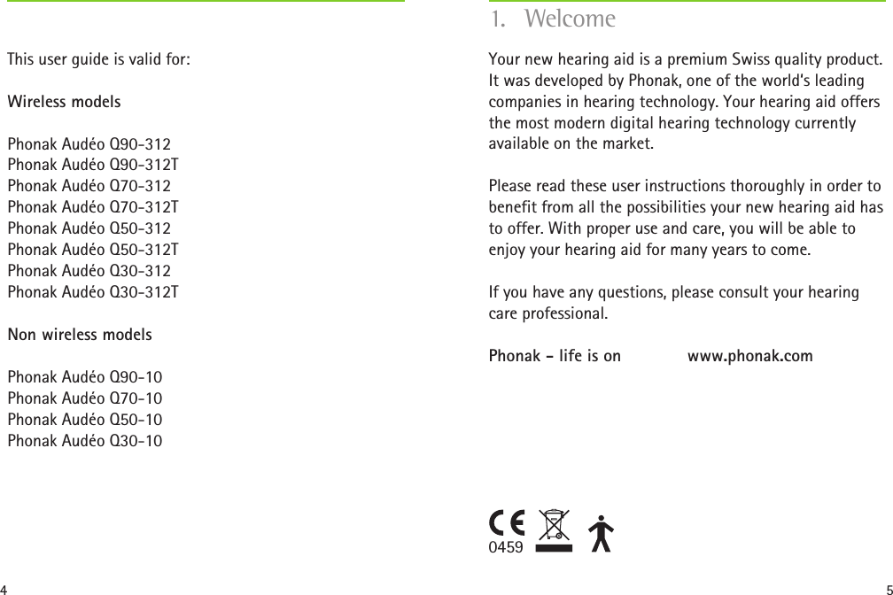 4 504591. WelcomeYour new hearing aid is a premium Swiss quality product. It was developed by Phonak, one of the world‘s leading companies in hearing technology. Your hearing aid offers the most modern digital hearing technology currently available on the market.Please read these user instructions thoroughly in order to benefit from all the possibilities your new hearing aid has to offer. With proper use and care, you will be able to enjoy your hearing aid for many years to come.If you have any questions, please consult your hearing care professional. Phonak - life is on    www.phonak.comThis user guide is valid for:Wireless modelsPhonak Audéo Q90-312 Phonak Audéo Q90-312T Phonak Audéo Q70-312 Phonak Audéo Q70-312T Phonak Audéo Q50-312 Phonak Audéo Q50-312T Phonak Audéo Q30-312 Phonak Audéo Q30-312TNon wireless modelsPhonak Audéo Q90-10 Phonak Audéo Q70-10 Phonak Audéo Q50-10 Phonak Audéo Q30-10