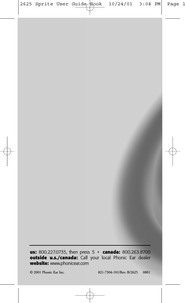 &copy; 2001 Phonic Ear Inc. 821-7304-101/Rev. B/2625     0801 us: 800.227.0735, then press 5 &bull;  canada: 800.263.8700outside u.s./canada: Call your local Phonic Ear dealerwebsite: www.phonicear.com2625 Sprite User Guide Book  10/24/01  3:04 PM  Page 1