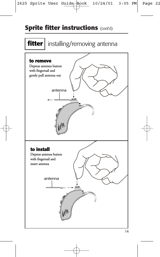 14Sprite fitter instructions (cont’d)installing/removing antennato installDepress antenna buttonwith fingernail andinsert antennaantennato removeDepress antenna buttonwith fingernail and gently pull antenna outantennafitter2625 Sprite User Guide Book  10/24/01  3:05 PM  Page 22