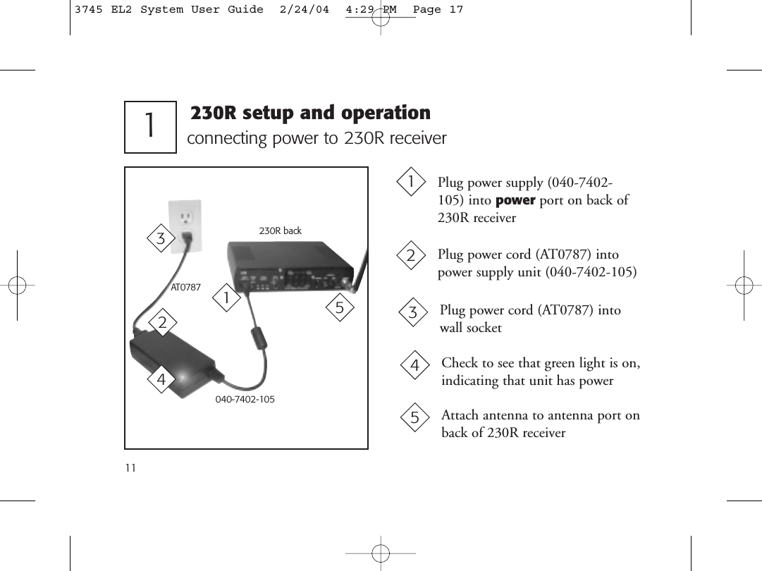 11connecting power to 230R receiver1230R backPlug power supply (040-7402-105) into power port on back of 230R receiverPlug power cord (AT0787) intopower supply unit (040-7402-105)12040-7402-105132AT0787Plug power cord (AT0787) intowall socket34Check to see that green light is on,indicating that unit has power4230R setup and operation5Attach antenna to antenna port onback of 230R receiver53745 EL2 System User Guide  2/24/04  4:29 PM  Page 17