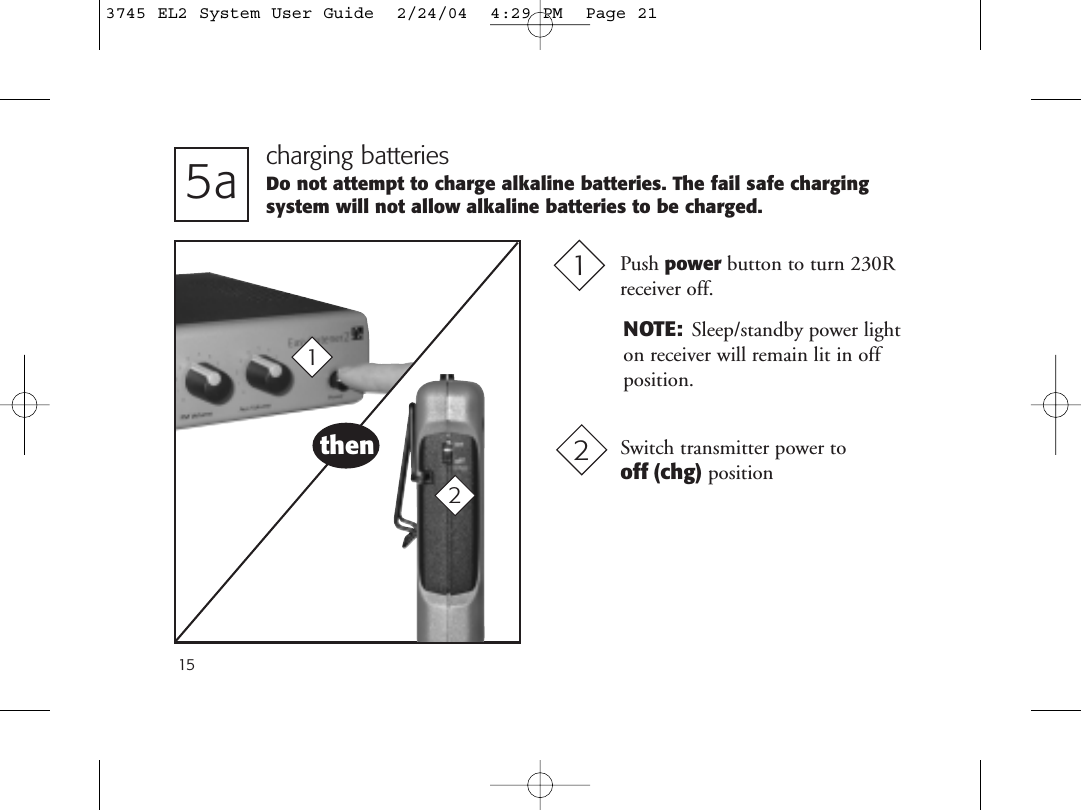 155a charging batteriesDo not attempt to charge alkaline batteries. The fail safe chargingsystem will not allow alkaline batteries to be charged.Push power button to turn 230R receiver off.1Switch transmitter power tooff (chg) position21then2NOTE: Sleep/standby power lighton receiver will remain lit in offposition.3745 EL2 System User Guide  2/24/04  4:29 PM  Page 21