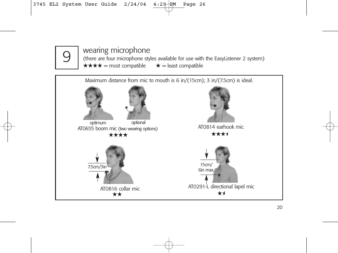 20wearing microphone(there are four microphone styles available for use with the EasyListener 2 system) ★★★★ = most compatible      ★ = least compatible   9AT0291-L directional lapel mic15cm/6in max.optimumAT0655 boom mic (two wearing options)optionalAT0816 collar mic7.5cm/3inAT0814 earhook micMaximum distance from mic to mouth is 6 in/(15cm); 3 in/(7.5cm) is ideal.★★★★ ★★★★★★ ★★3745 EL2 System User Guide  2/24/04  4:29 PM  Page 26