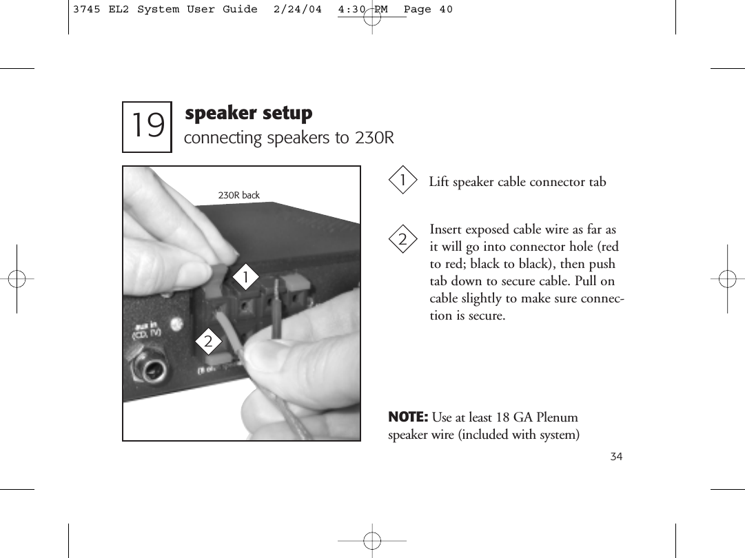 34connecting speakers to 230R19NOTE: Use at least 18 GA Plenum speaker wire (included with system)230R backLift speaker cable connector tabInsert exposed cable wire as far asit will go into connector hole (redto red; black to black), then pushtab down to secure cable. Pull oncable slightly to make sure connec-tion is secure.1212speaker setup3745 EL2 System User Guide  2/24/04  4:30 PM  Page 40