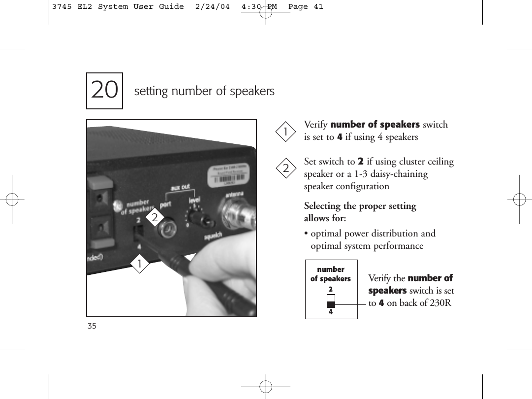 35setting number of speakersVerify number of speakers switchis set to 4if using 4 speakersSet switch to 2if using cluster ceilingspeaker or a 1-3 daisy-chaining speaker configurationSelecting the proper setting allows for:• optimal power distribution andoptimal system performance112022numberof speakers24Verify the number ofspeakers switch is set to 4on back of 230R3745 EL2 System User Guide  2/24/04  4:30 PM  Page 41