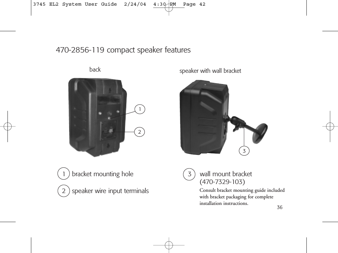 36470-2856-119 compact speaker featuresspeaker with wall bracket2  speaker wire input terminals1  bracket mounting holeback2313  wall mount bracket (470-7329-103)Consult bracket mounting guide includedwith bracket packaging for complete installation instructions. 3745 EL2 System User Guide  2/24/04  4:30 PM  Page 42