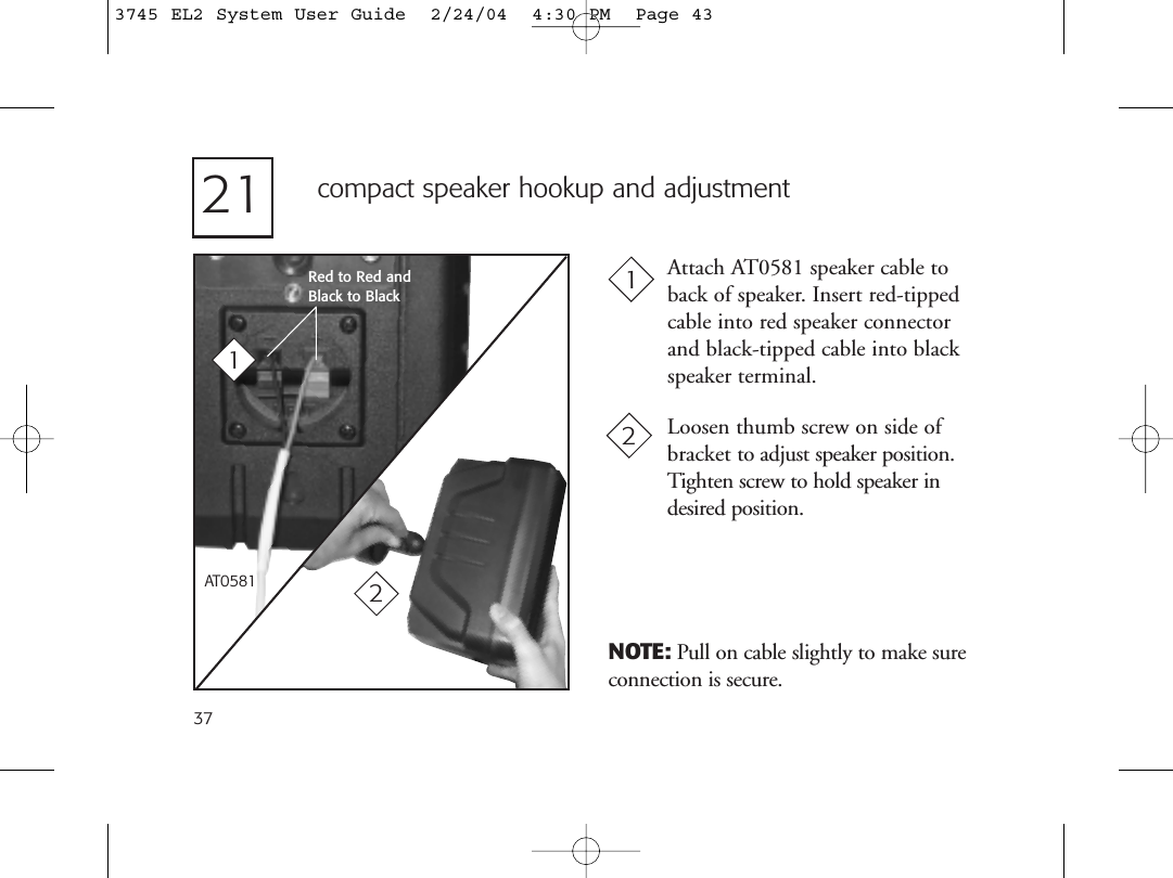 37compact speaker hookup and adjustmentLoosen thumb screw on side ofbracket to adjust speaker position.Tighten screw to hold speaker indesired position.1Attach AT0581 speaker cable toback of speaker. Insert red-tippedcable into red speaker connectorand black-tipped cable into blackspeaker terminal.2Red to Red andBlack to BlackAT058121NOTE: Pull on cable slightly to make sureconnection is secure.123745 EL2 System User Guide  2/24/04  4:30 PM  Page 43