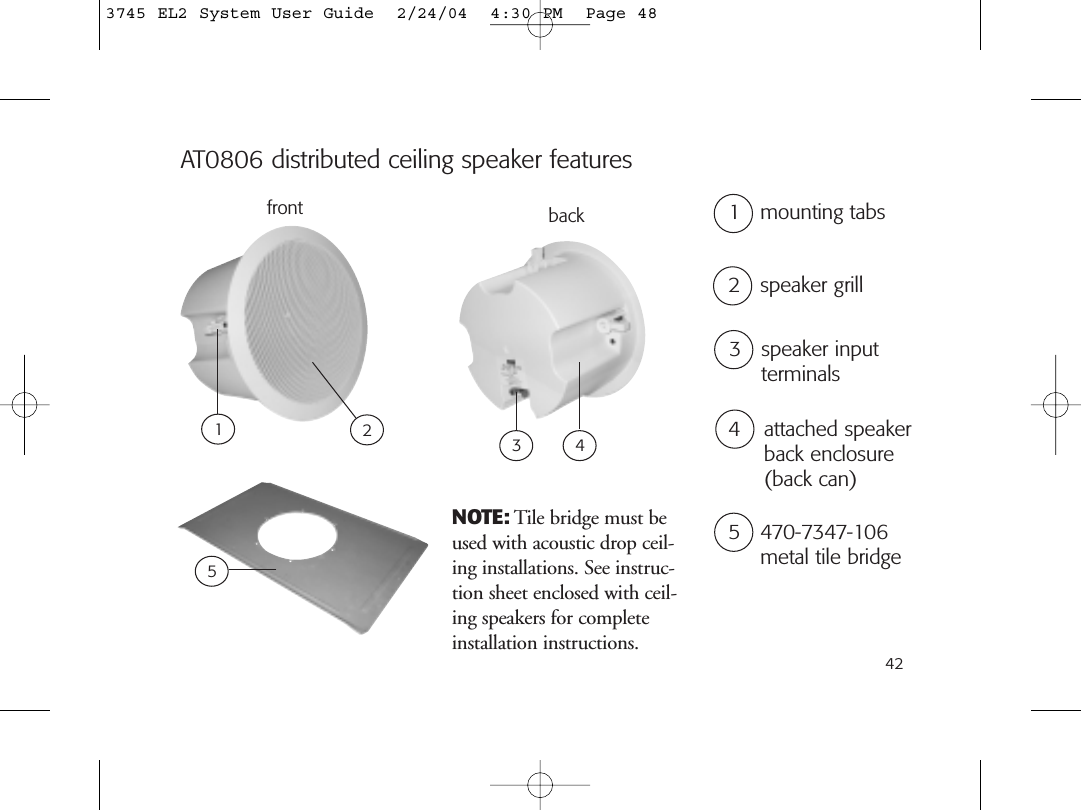 423 speaker input terminalsAT0806 distributed ceiling speaker featuresfront 1 mounting tabs1back322 speaker grill5 470-7347-106metal tile bridge544 attached speakerback enclosure(back can)NOTE: Tile bridge must beused with acoustic drop ceil-ing installations. See instruc-tion sheet enclosed with ceil-ing speakers for completeinstallation instructions.3745 EL2 System User Guide  2/24/04  4:30 PM  Page 48