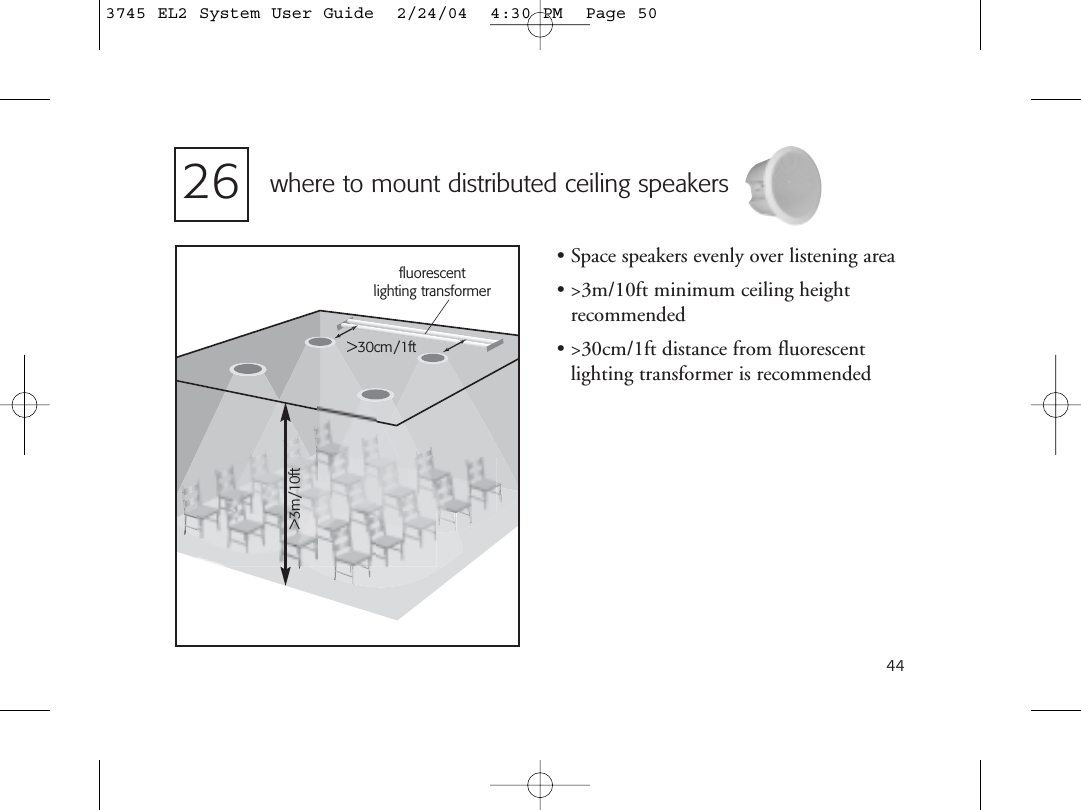 44fluorescentlighting transformer&gt;30cm/1ftwhere to mount distributed ceiling speakers• Space speakers evenly over listening area• &gt;3m/10ft minimum ceiling height recommended• &gt;30cm/1ft distance from fluorescentlighting transformer is recommended26&gt;3m/10ft3745 EL2 System User Guide  2/24/04  4:30 PM  Page 50