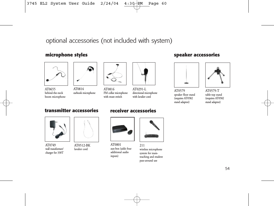 54microphone stylesoptional accessories (not included with system)211wireless microphonesystem for team-teaching and studentpass-around useAT0749wall transformer/charger for 330TAT0512-BKlavalier cordAT0814earhook microphoneAT0655behind-the-neck boom microphoneAT0291-Ldirectional microphone with lavalier cordtransmitter accessoriesAT0801aux-box (adds fouradditional audioinputs)AT0579speaker floor stand(requires AT0582 stand adaptor)AT0816FM collar microphonewith mute switchreceiver accessoriesspeaker accessoriesAT0579-Ttable-top stand(requires AT0582 stand adaptor)3745 EL2 System User Guide  2/24/04  4:30 PM  Page 60