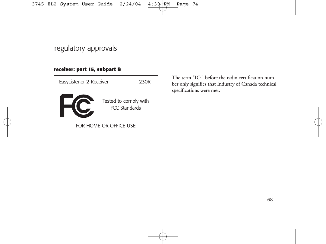 68regulatory approvalsEasyListener 2 Receiver                   230RTested to comply withFCC StandardsFOR HOME OR OFFICE USEreceiver: part 15, subpart BThe term &quot;IC:&quot; before the radio certification num-ber only signifies that Industry of Canada technicalspecifications were met.3745 EL2 System User Guide  2/24/04  4:30 PM  Page 74