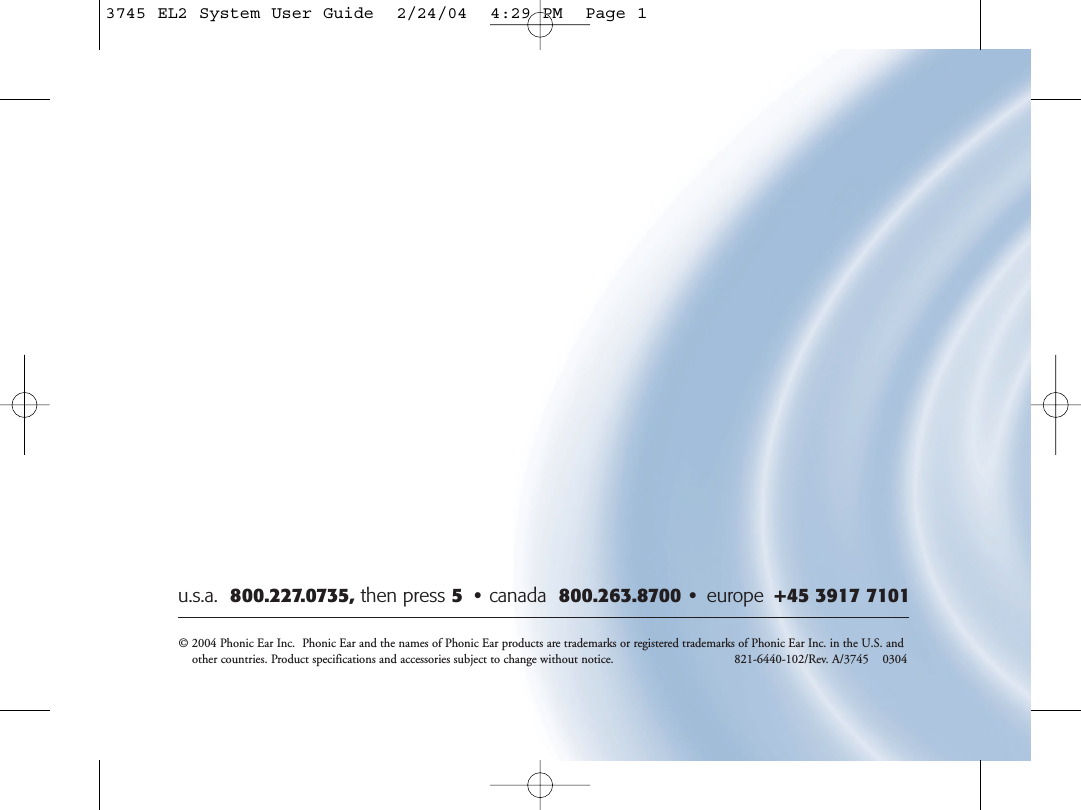© 2004 Phonic Ear Inc.  Phonic Ear and the names of Phonic Ear products are trademarks or registered trademarks of Phonic Ear Inc. in the U.S. andother countries. Product specifications and accessories subject to change without notice. 821-6440-102/Rev. A/3745    0304 u.s.a.  800.227.0735, then press 5•canada  800.263.8700 • europe  +45 3917 71013745 EL2 System User Guide  2/24/04  4:29 PM  Page 1