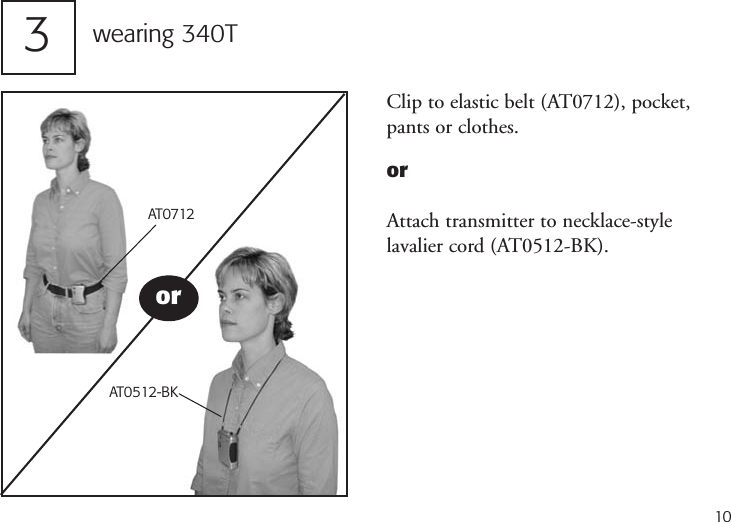 103wearing 340TClip to elastic belt (AT0712), pocket,pants or clothes.orAttach transmitter to necklace-style lavalier cord (AT0512-BK).AT0712AT0512-BKor