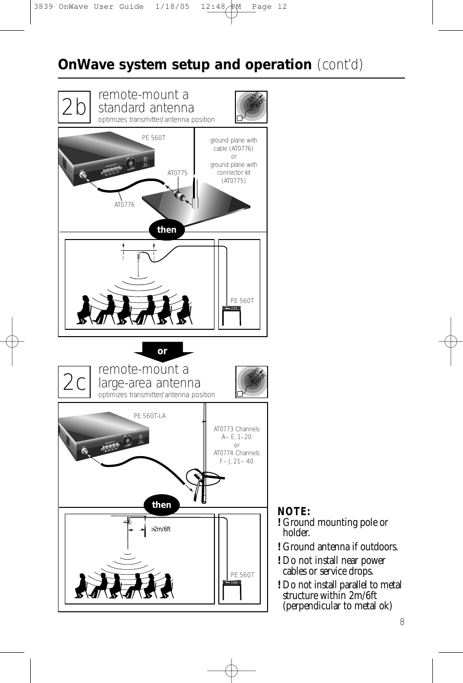 OnWave system setup and operation (cont’d)82b remote-mount astandard antennaoptimizes transmitter/antenna position2c remote-mount alarge-area antennaoptimizes transmitter/antenna positionthenthen100m300ft300m1000ft&gt;2m/6ftPE 560T ground plane withcable (AT0776) orground plane withconnector kit(AT0775)PE 560TPE 560TAT0773 ChannelsA–E, 1–20orAT0774 ChannelsF–J, 21– 40PE 560T-LAorNOTE:!Ground mounting pole orholder.!Ground antenna if outdoors.!Do not install near powercables or service drops.!Do not install parallel to metalstructure within 2m/6ft (perpendicular to metal ok)AT0776AT07753839 OnWave User Guide  1/18/05  12:48 PM  Page 12