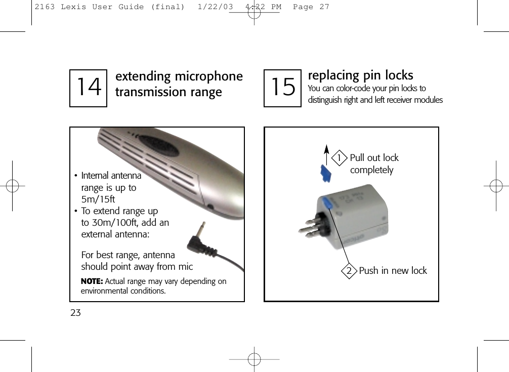 15 replacing pin locksYou can color-code your pin locks to distinguish right and left receiver modules1 Pull out lock completely2 Push in new lock2314 extending microphonetransmission rangeFor best range, antennashould point away from mic• Internal antennarange is up to 5m/15ft• To extend range up to 30m/100ft, add anexternal antenna:NOTE: Actual range may vary depending onenvironmental conditions.2163 Lexis User Guide (final)  1/22/03  4:22 PM  Page 27